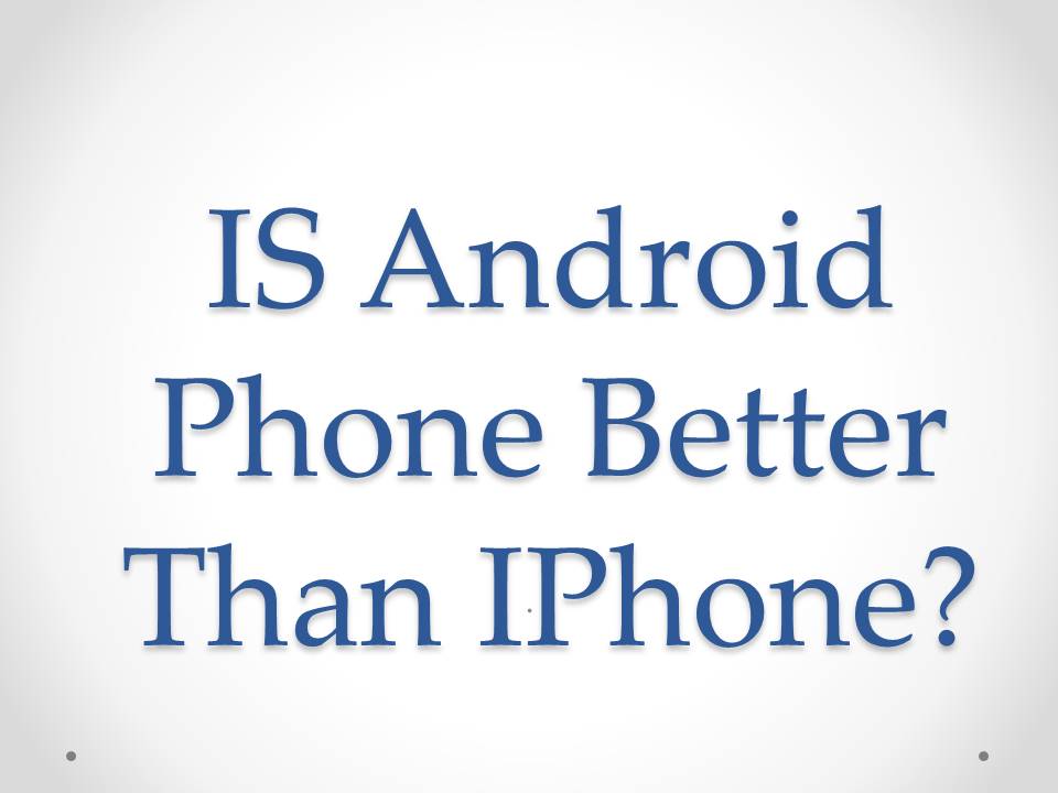 Is Android Phone Is Better Than IPhone?