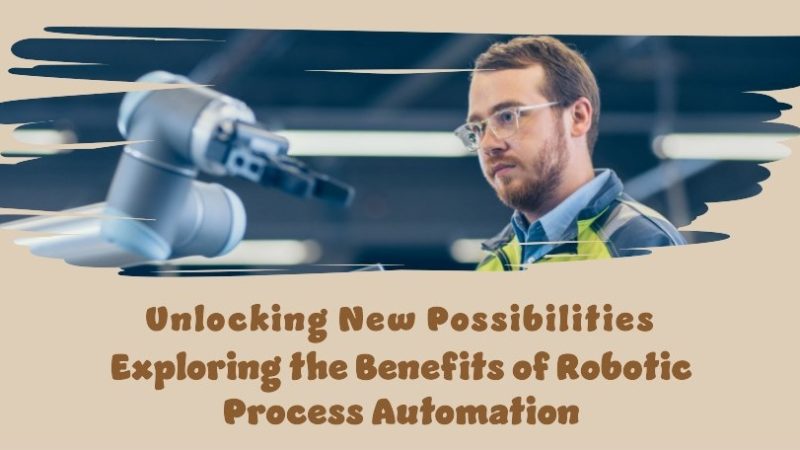 Unlocking New Possibilities: Exploring The Benefits Of Robotic Process Automation